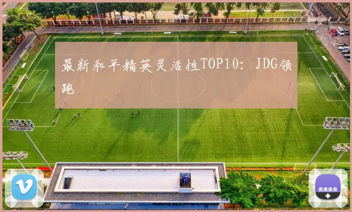 最新和平精英灵活性TOP10：JDG领跑