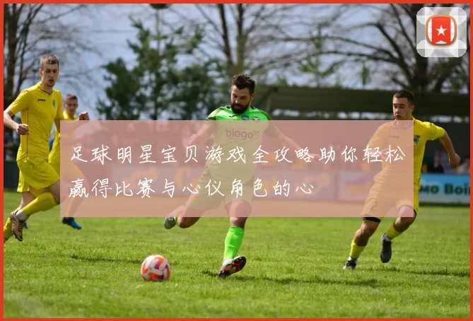 足球明星宝贝游戏全攻略助你轻松赢得比赛与心仪角色的心