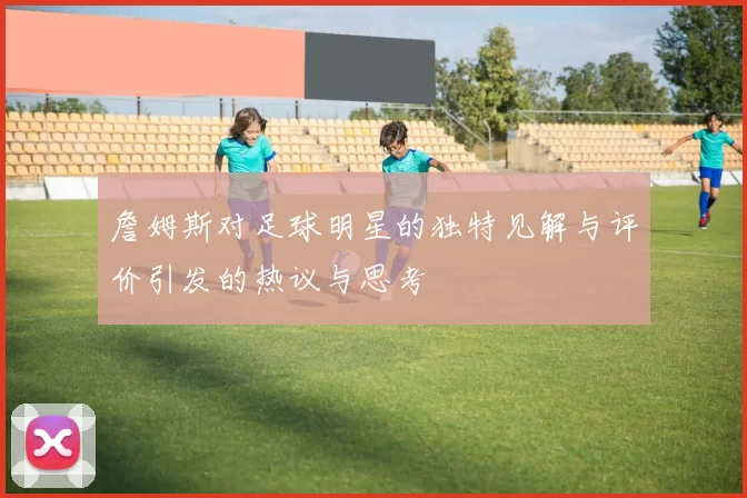 詹姆斯对足球明星的独特见解与评价引发的热议与思考