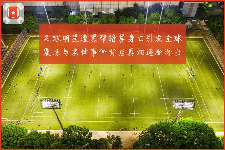 足球明星遭黑帮暗算身亡引发全球震惊与哀悼事件背后真相逐渐浮出水面