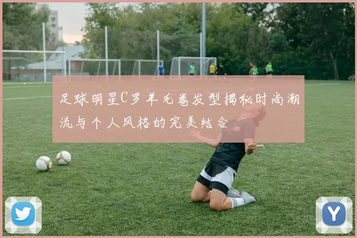 足球明星C罗羊毛卷发型揭秘时尚潮流与个人风格的完美结合