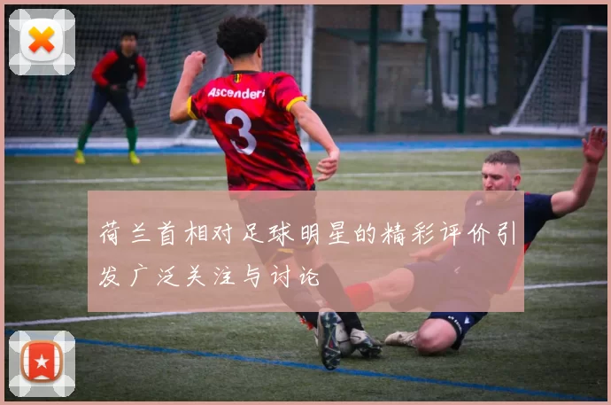 荷兰首相对足球明星的精彩评价引发广泛关注与讨论
