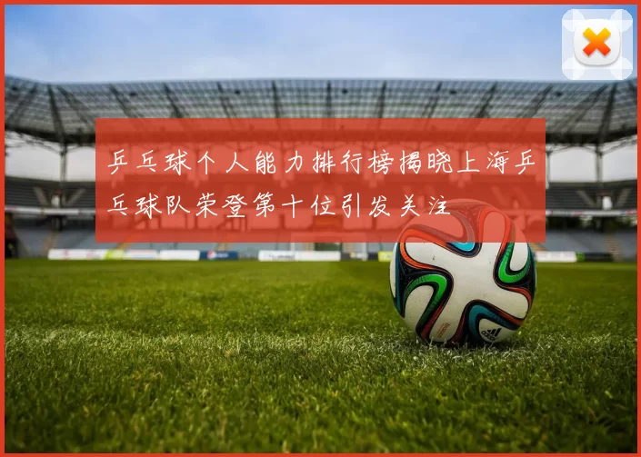 乒乓球个人能力排行榜揭晓上海乒乓球队荣登第十位引发关注