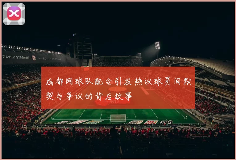 成都网球队配合引发热议球员间默契与争议的背后故事