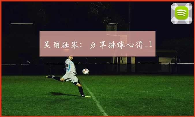 吴丽独家：分享排球心得_1