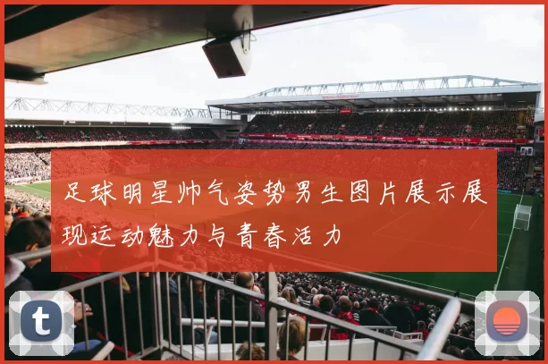 足球明星帅气姿势男生图片展示展现运动魅力与青春活力