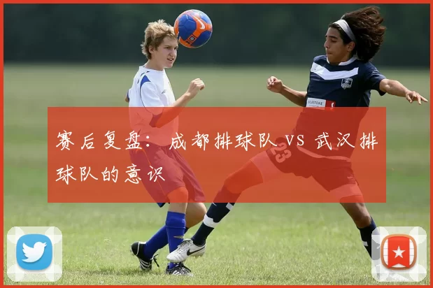 赛后复盘：成都排球队 vs 武汉排球队的意识