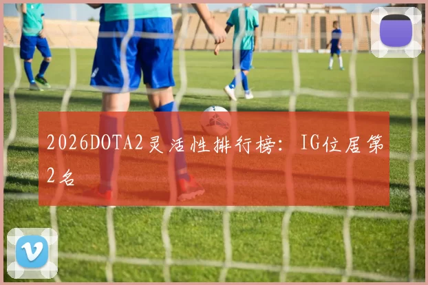 2026DOTA2灵活性排行榜：IG位居第2名
