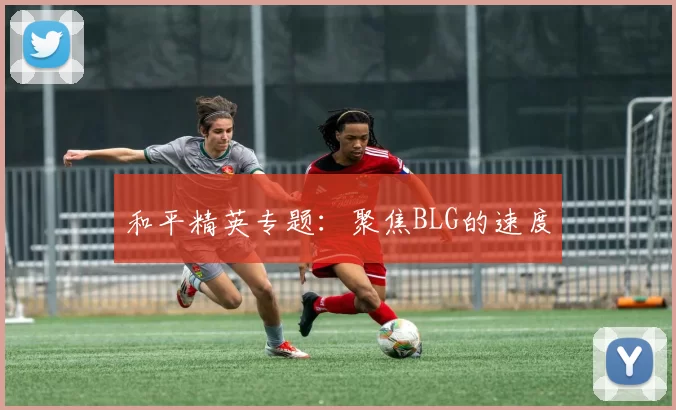 和平精英专题：聚焦BLG的速度