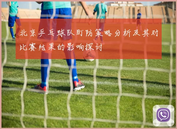 北京乒乓球队盯防策略分析及其对比赛结果的影响探讨