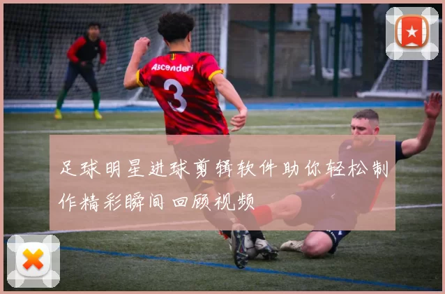 足球明星进球剪辑软件助你轻松制作精彩瞬间回顾视频