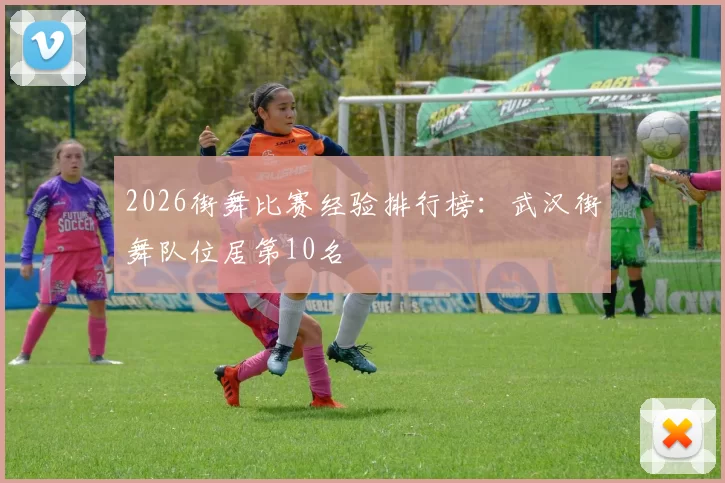 2026街舞比赛经验排行榜：武汉街舞队位居第10名