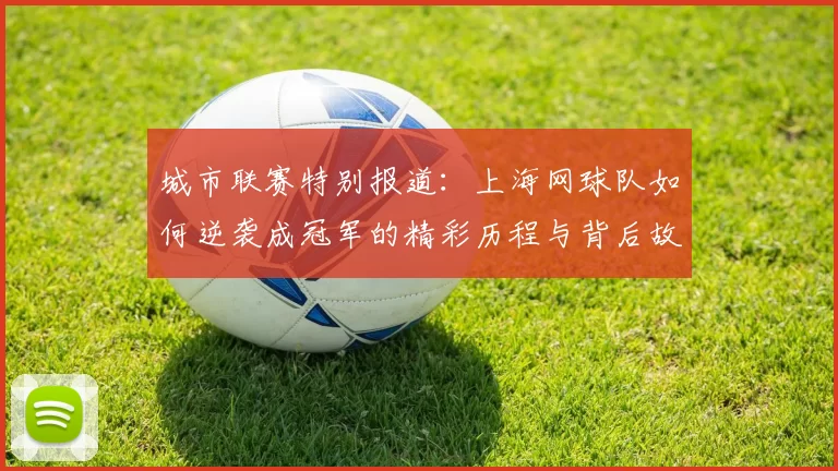 城市联赛特别报道：上海网球队如何逆袭成冠军的精彩历程与背后故事